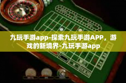九玩手游app-探索九玩手游APP，游戏的新境界-九玩手游app