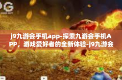 j9九游会手机app-探索九游会手机APP，游戏爱好者的全新体验-j9九游会手机app