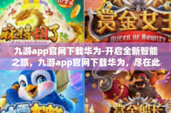 九游app官网下载华为-开启全新智能之旅，九游app官网下载华为，尽在此刻-九游app官网下载华为