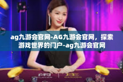 ag九游会官网-AG九游会官网，探索游戏世界的门户-ag九游会官网