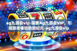 ag九游会vip-探索Ag九游会VIP，引领游戏体验的新纪元-ag九游会vip