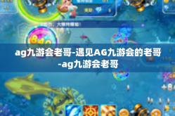 ag九游会老哥-遇见AG九游会的老哥-ag九游会老哥