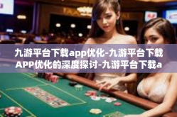 九游平台下载app优化-九游平台下载APP优化的深度探讨-九游平台下载app优化