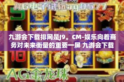 九游会下载排网是J9。CM-娱乐向着商务对未来衡量的重要一屏 九游会下载排网跃身为时代主流娱乐载体-九游会下载排网是J9。CM