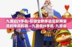 九游会j9手机-引领全新移动互联网潮流的神兵利器—九游会J9手机-九游会j9手机