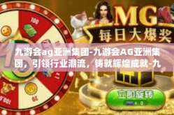 九游会ag亚洲集团-九游会AG亚洲集团，引领行业潮流，铸就辉煌成就-九游会ag亚洲集团