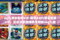ag九游会官网VIP-探索AG九游会官网VIP，顶级玩家的体验与特权-ag九游会官网VIP