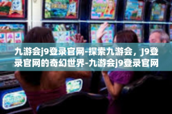 九游会j9登录官网-探索九游会，J9登录官网的奇幻世界-九游会j9登录官网
