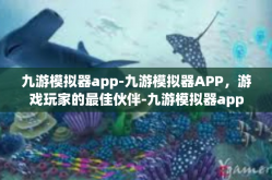 九游模拟器app-九游模拟器APP，游戏玩家的最佳伙伴-九游模拟器app