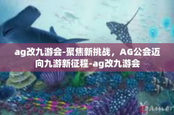 ag改九游会-聚焦新挑战，AG公会迈向九游新征程-ag改九游会