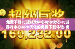 免费下载九游游戏中心app优化-九游游戏中心APP优化的免费下载体验-免费下载九游游戏中心app优化
