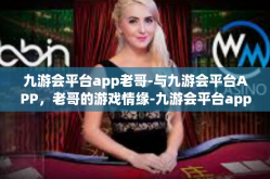 九游会平台app老哥-与九游会平台APP，老哥的游戏情缘-九游会平台app老哥
