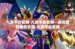 九游平台官网-九游平台官网—游戏爱好者的乐园-九游平台官网