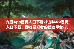 九游app官网入口下载-九游APP官网入口下载，游戏爱好者的首选平台-九游app官网入口下载