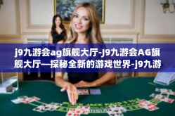 j9九游会ag旗舰大厅-J9九游会AG旗舰大厅—探秘全新的游戏世界-j9九游会ag旗舰大厅