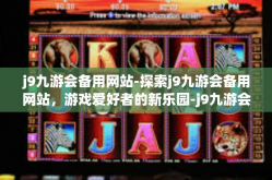 j9九游会备用网站-探索j9九游会备用网站，游戏爱好者的新乐园-j9九游会备用网站