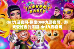 dnf九游官网-探索DNF九游官网，游戏爱好者的乐园-dnf九游官网