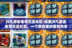 j9九游会老哥交流社区-探索j9九游会老哥交流社区，一个游戏爱好者的共享天地-j9九游会老哥交流社区