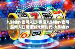 九游会J9官网入口-探索九游会J9官网，最新入口引领游戏新时代-九游会J9官网入口
