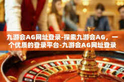 九游会AG网址登录-探索九游会AG，一个优质的登录平台-九游会AG网址登录