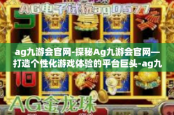 ag九游会官网-探秘Ag九游会官网—打造个性化游戏体验的平台巨头-ag九游会官网