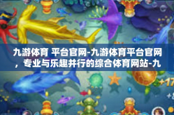 九游体育 平台官网-九游体育平台官网，专业与乐趣并行的综合体育网站-九游体育 平台官网