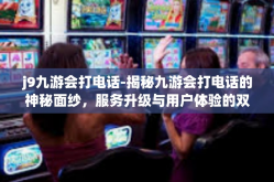 j9九游会打电话-揭秘九游会打电话的神秘面纱，服务升级与用户体验的双向奔赴-j9九游会打电话