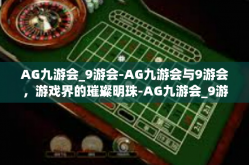AG九游会_9游会-AG九游会与9游会，游戏界的璀璨明珠-AG九游会_9游会