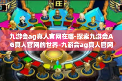 九游会ag真人官网在哪-探索九游会AG真人官网的世界-九游会ag真人官网在哪