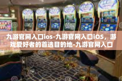 九游官网入口ios-九游官网入口iOS，游戏爱好者的首选目的地-九游官网入口ios