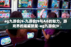ag九游会j9-九游会J9与AG的魅力，游戏界的璀璨新星-ag九游会j9