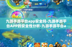 九游手游平台app安全吗-九游手游平台APP的安全性分析-九游手游平台app安全吗