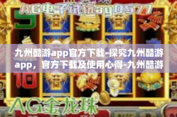 九州酷游app官方下载-探究九州酷游app，官方下载及使用心得-九州酷游app官方下载