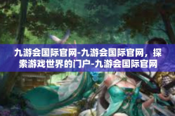 九游会国际官网-九游会国际官网，探索游戏世界的门户-九游会国际官网