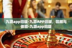 九游app旧版-九游APP旧版，回顾与体验-九游app旧版
