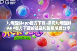 九州酷游app官方下载-探究九州酷游APP官方下载的途径和使用感受分享-九州酷游app官方下载