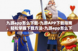 九游app怎么下载-九游APP下载指南，轻松掌握下载方法-九游app怎么下载