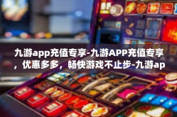 九游app充值专享-九游APP充值专享，优惠多多，畅快游戏不止步-九游app充值专享
