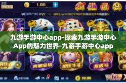 九游手游中心app-探索九游手游中心App的魅力世界-九游手游中心app