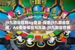 j9九游会官网ag登录-探索j9九游会官网，AG登录体验与乐趣-j9九游会官网ag登录