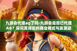 九游会代理ag了吗-九游会是否已代理AG？探究其背后的商业模式与发展动向-九游会代理ag了吗