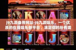 j9九游备用网址-J9九游娱乐，一个优质的在线娱乐新平台，满足你的所有需求-j9九游备用网址
