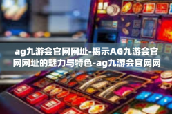 ag九游会官网网址-揭示AG九游会官网网址的魅力与特色-ag九游会官网网址