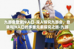 九游会登录j9入口-深入探究九游会，登录与j9入口的多重元素探究之旅-九游会登录j9入口