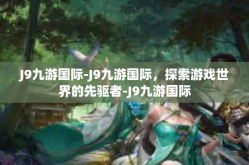 J9九游国际-J9九游国际，探索游戏世界的先驱者-J9九游国际
