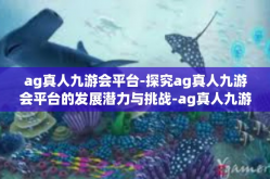 ag真人九游会平台-探究ag真人九游会平台的发展潜力与挑战-ag真人九游会平台
