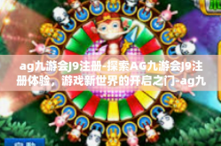 ag九游会J9注册-探索AG九游会J9注册体验，游戏新世界的开启之门-ag九游会J9注册