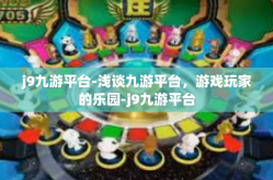 j9九游平台-浅谈九游平台，游戏玩家的乐园-j9九游平台