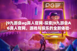 j9九游会ag真人官网-探索j9九游会AG真人官网，游戏与娱乐的全新体验-j9九游会ag真人官网
