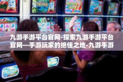 九游手游平台官网-探索九游手游平台官网—手游玩家的绝佳之地-九游手游平台官网